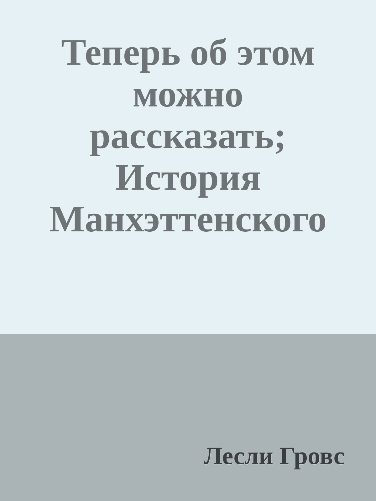 Теперь об этом можно рассказать; История Манхэттенского проекта