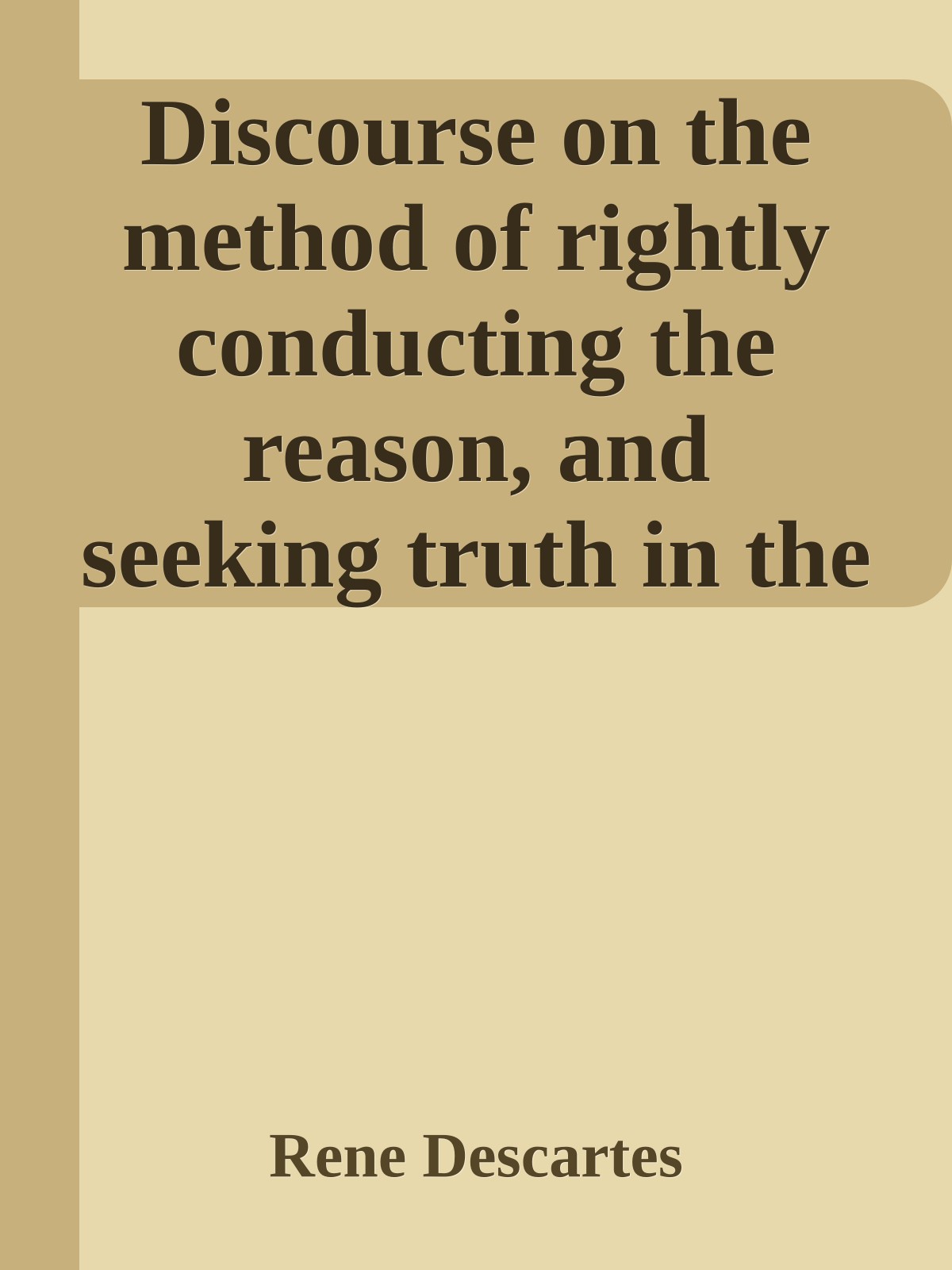 Discourse on the method of rightly conducting the reason, and seeking truth in the sciences