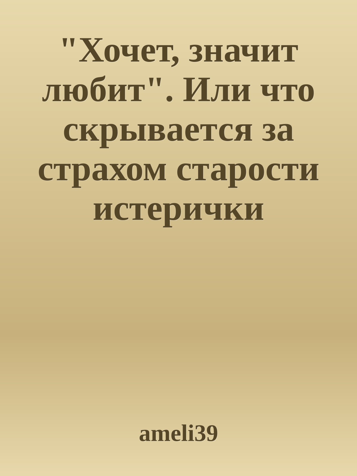 "Хочет, значит любит". Или что скрывается за страхом старости истерички