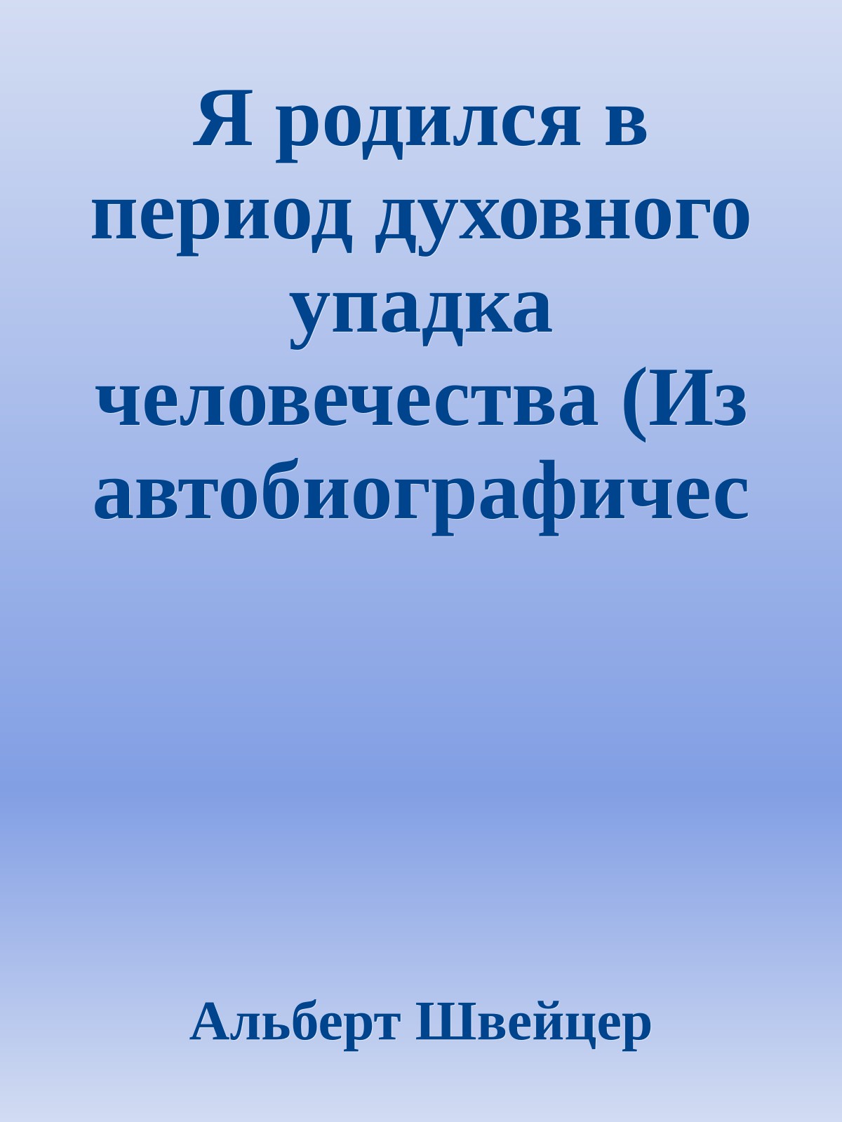 Я родился в период духовного упадка человечества (Из автобиографических сочинений А Швейцера)