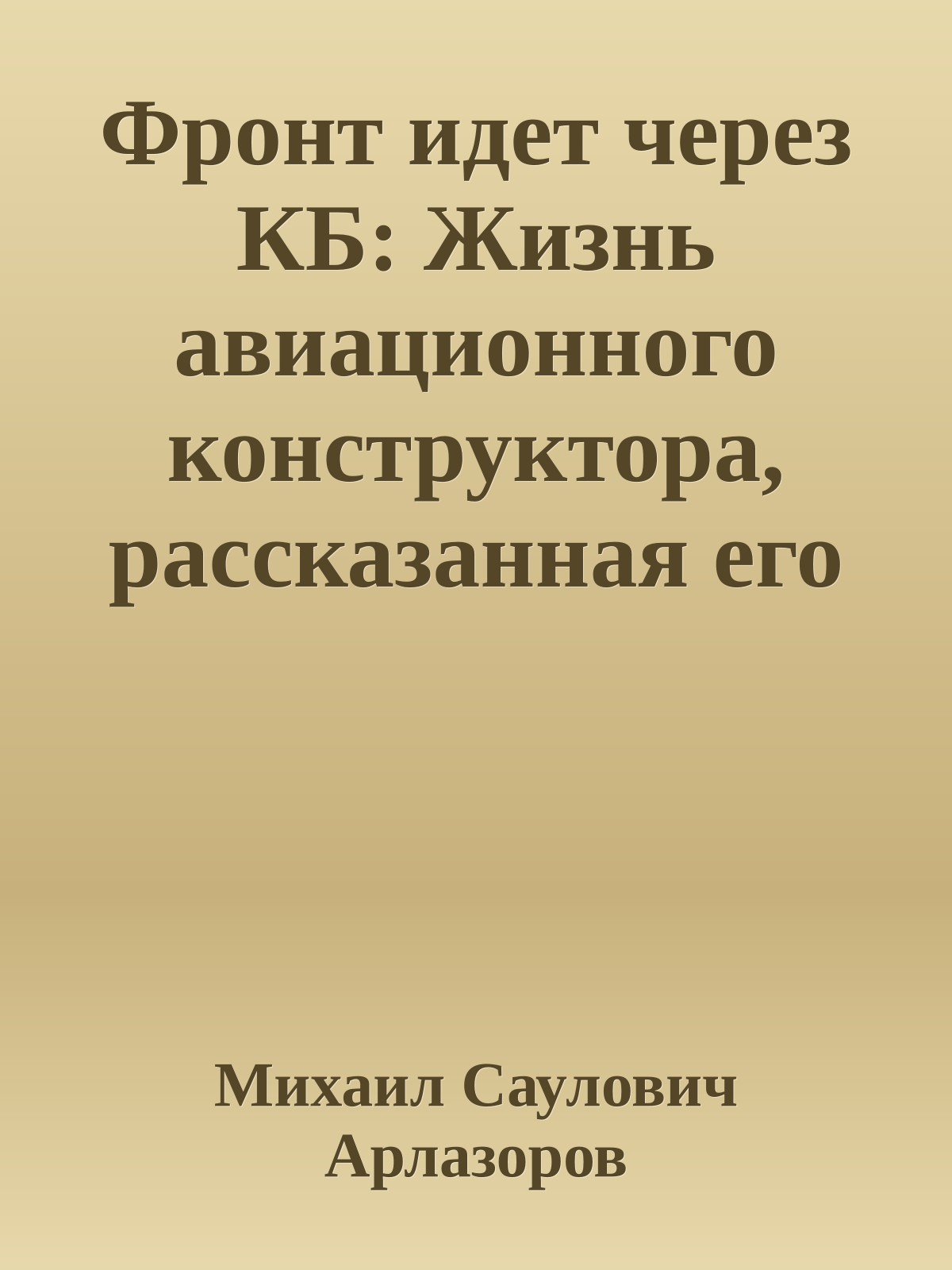 Фронт идет через КБ: Жизнь авиационного конструктора, рассказанная его друзьями, коллегами, сотрудниками