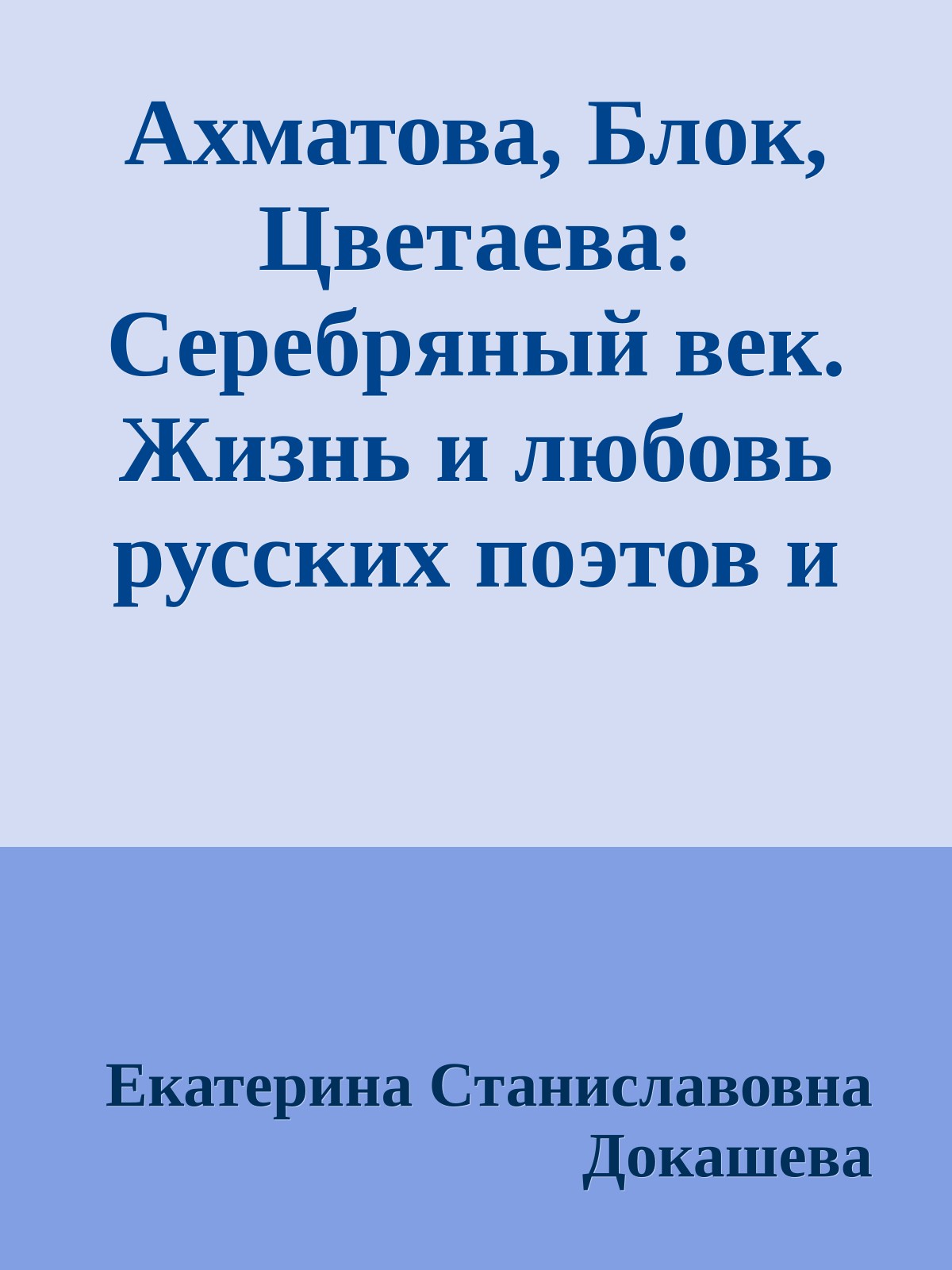 Ахматова, Блок, Цветаева: Серебряный век. Жизнь и любовь русских поэтов и писателей