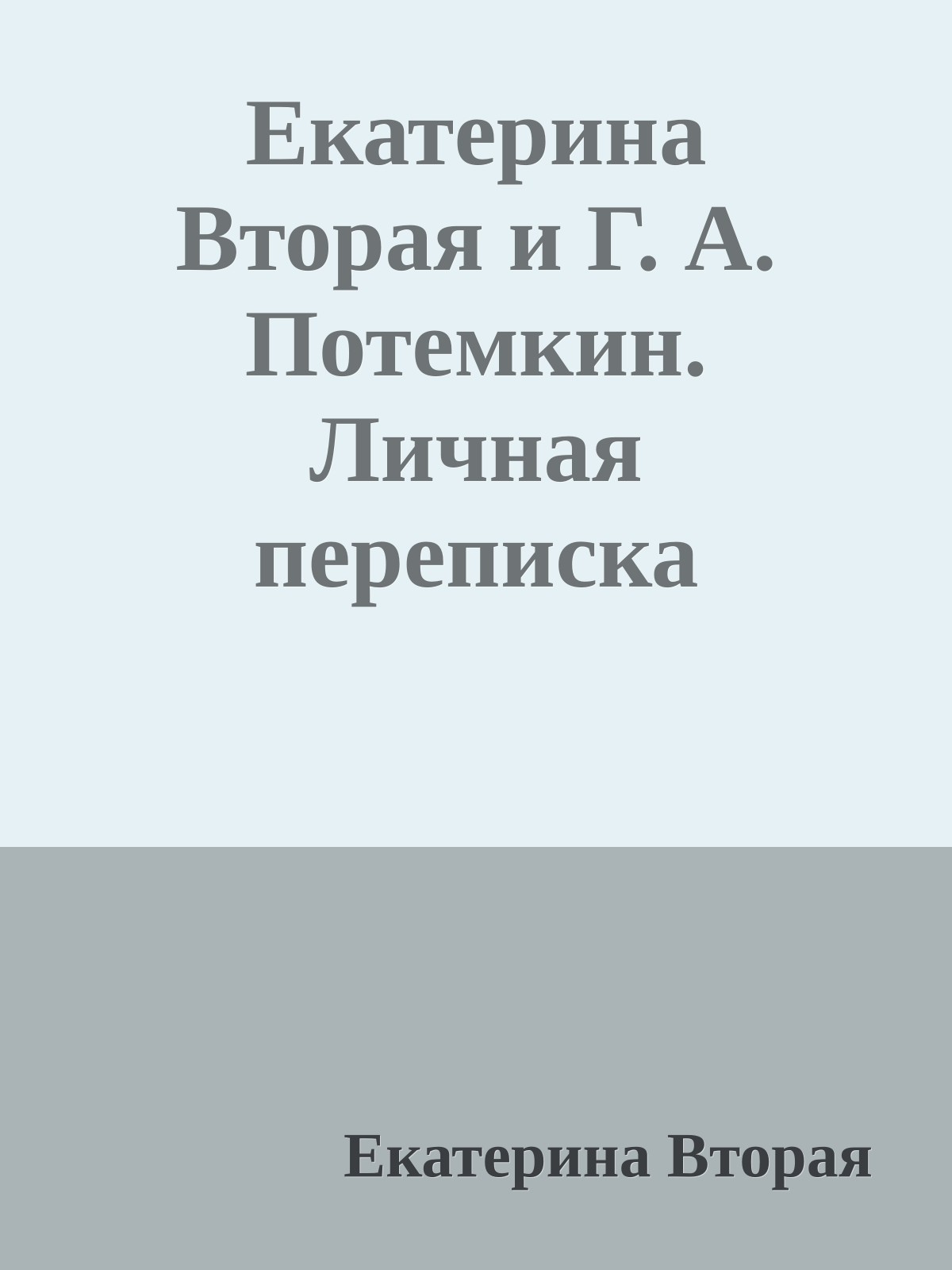Екатерина Вторая и Г. А. Потемкин. Личная переписка (1769-1791)